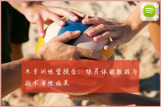 冬季训练营报告：球员体能数据与战术演练成果