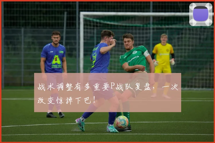 战术调整有多重要P战队复盘，一次改变惊掉下巴！