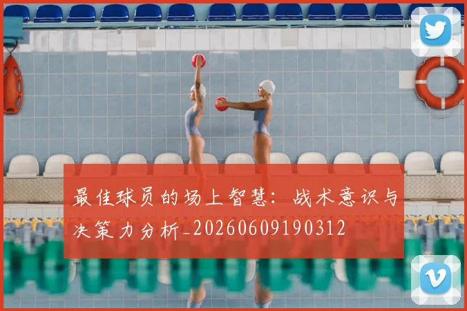 最佳球员的场上智慧：战术意识与决策力分析_20260609190312