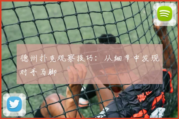 德州扑克观察技巧：从细节中发现对手马脚