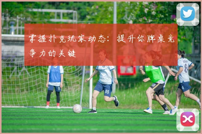 掌握扑克玩家动态：提升你牌桌竞争力的关键
