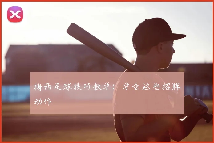 梅西足球技巧教学：学会这些招牌动作