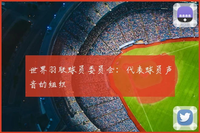 世界羽联球员委员会：代表球员声音的组织