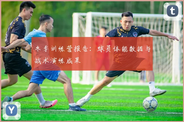 冬季训练营报告：球员体能数据与战术演练成果