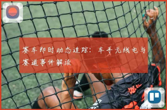 赛车即时动态追踪：车手无线电与赛道事件解读