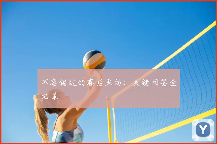 不容错过的赛后采访：关键问答全记录