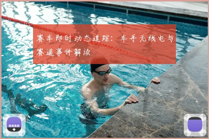 赛车即时动态追踪：车手无线电与赛道事件解读