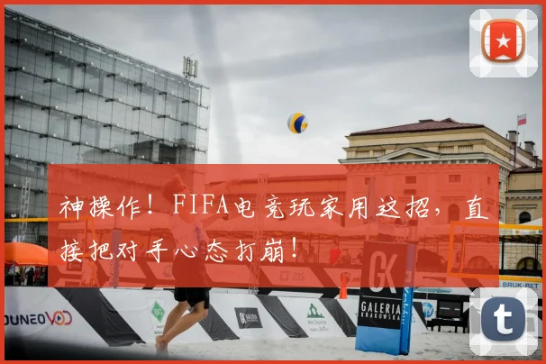神操作！FIFA电竞玩家用这招，直接把对手心态打崩！