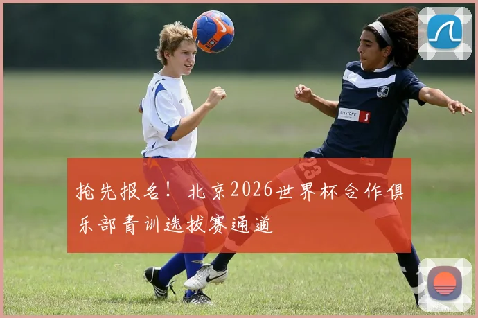 抢先报名！北京2026世界杯合作俱乐部青训选拔赛通道