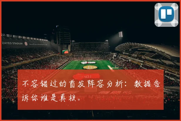 不容错过的首发阵容分析：数据告诉你谁是真核。