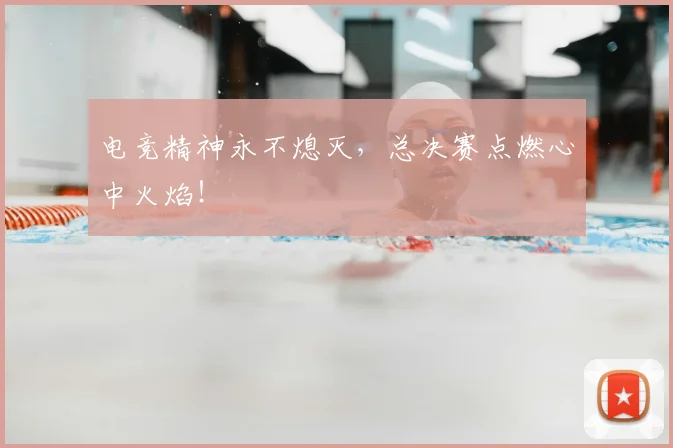 电竞精神永不熄灭，总决赛点燃心中火焰！