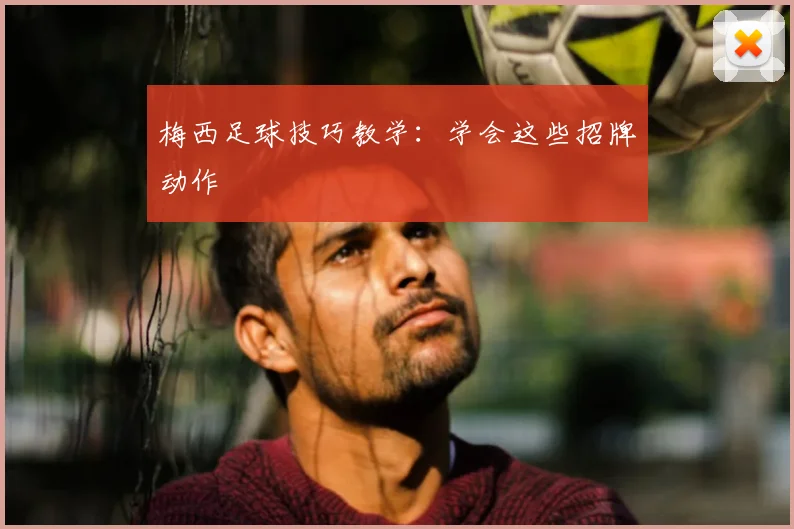 梅西足球技巧教学：学会这些招牌动作