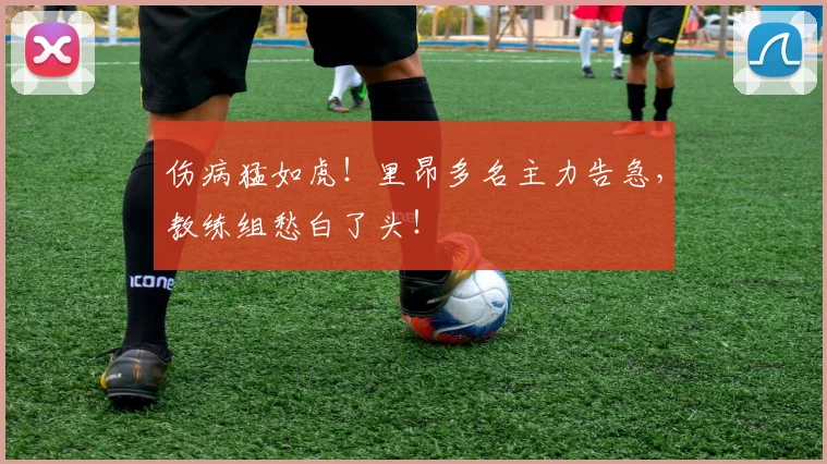 伤病猛如虎！里昂多名主力告急，教练组愁白了头！