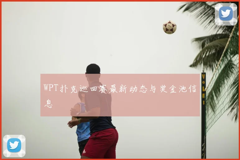 WPT扑克巡回赛最新动态与奖金池信息