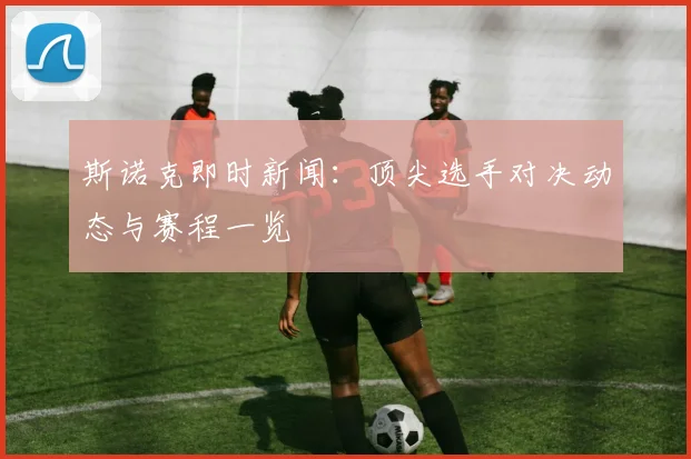 斯诺克即时新闻：顶尖选手对决动态与赛程一览