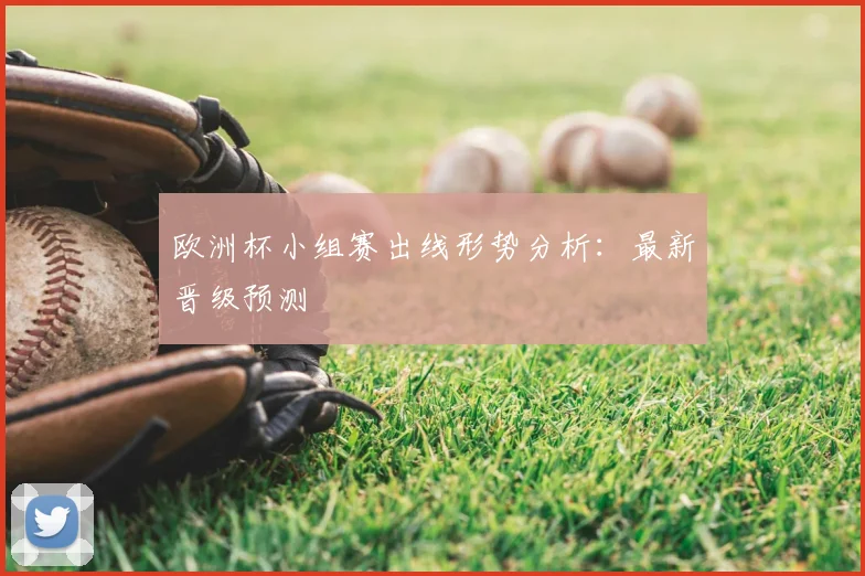 欧洲杯小组赛出线形势分析：最新晋级预测