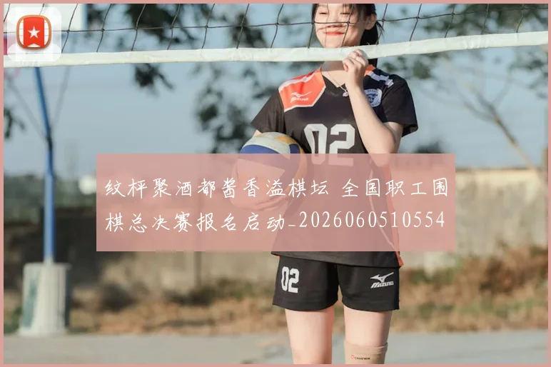 纹枰聚酒都酱香溢棋坛 全国职工围棋总决赛报名启动_20260605105540