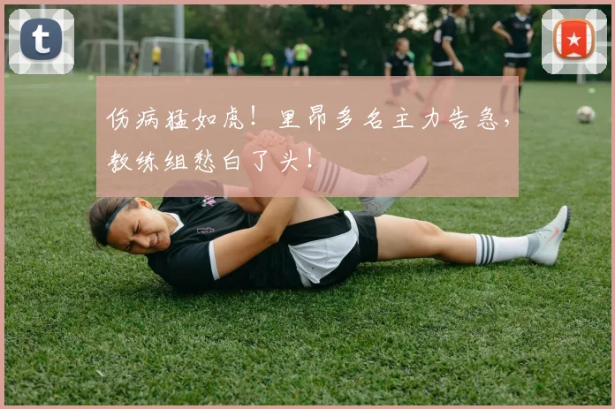 伤病猛如虎！里昂多名主力告急，教练组愁白了头！