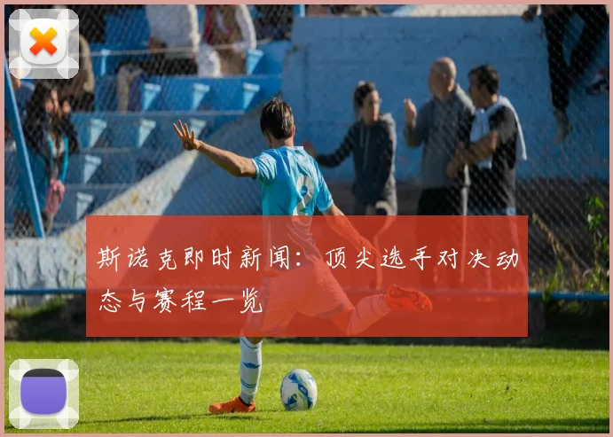 斯诺克即时新闻：顶尖选手对决动态与赛程一览